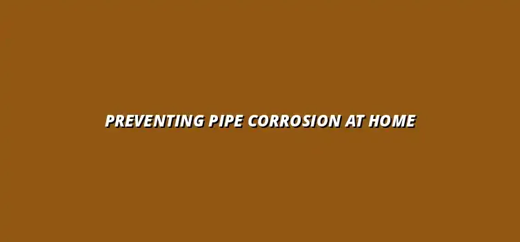 How to prevent pipe corrosion in your home