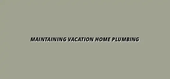 How to maintain plumbing in your vacation home